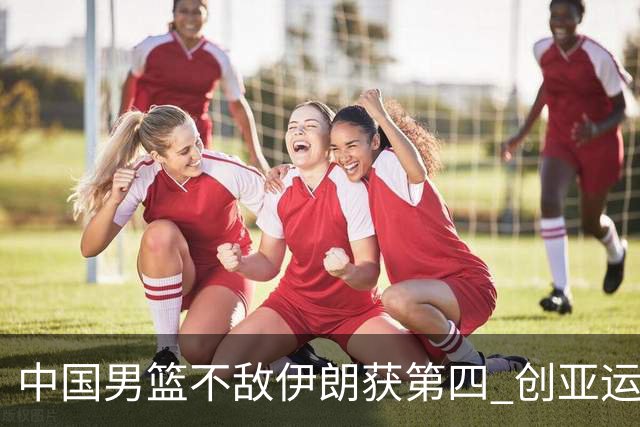 中国男篮不敌伊朗获第四 创亚运会史上第二差成绩