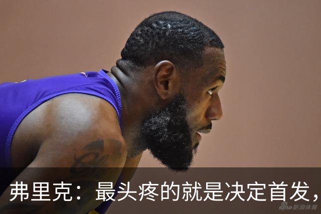 弗里克：最头疼的就是决定首发，想让大家都开心但球队天赋太足了