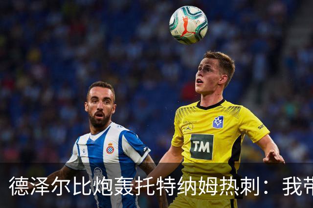 德泽尔比炮轰托特纳姆热刺：我带过的最脆弱的球队