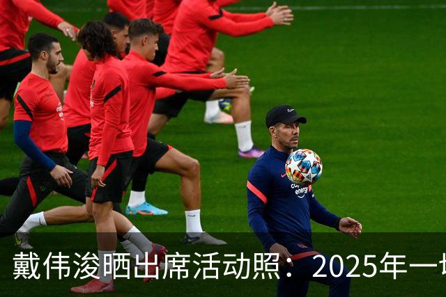 戴伟浚晒出席活动照：2025年一切顺利！